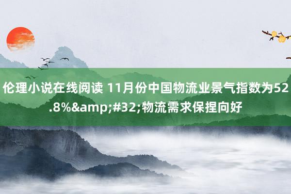伦理小说在线阅读 11月份中国物流业景气指数为52.8%&#32;物流需求保捏向好