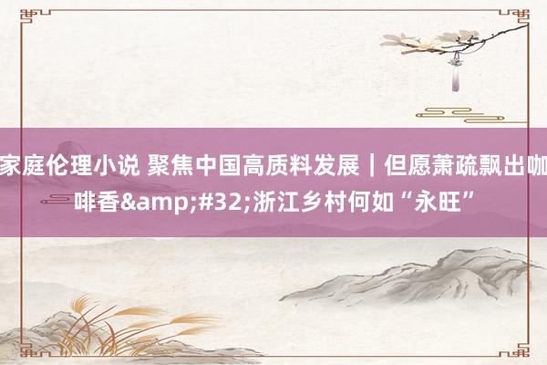 家庭伦理小说 聚焦中国高质料发展｜但愿萧疏飘出咖啡香&#32;浙江乡村何如“永旺”