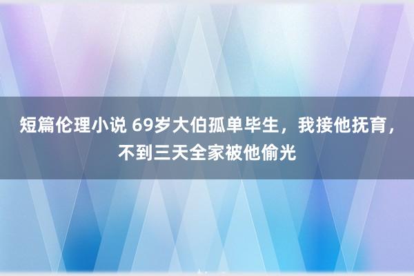 短篇伦理小说 69岁大伯孤单毕生，我接他抚育，不到三天全家被他偷光