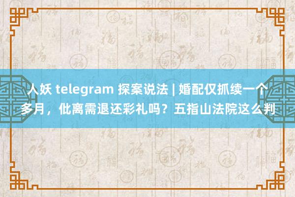 人妖 telegram 探案说法 | 婚配仅抓续一个多月，仳离需退还彩礼吗？五指山法院这么判