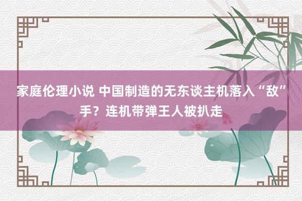 家庭伦理小说 中国制造的无东谈主机落入“敌”手？连机带弹王人被扒走