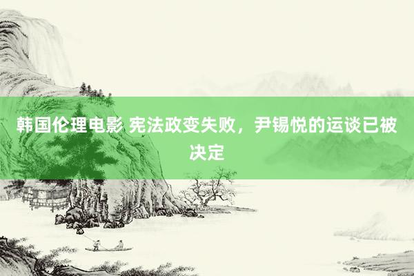韩国伦理电影 宪法政变失败，尹锡悦的运谈已被决定