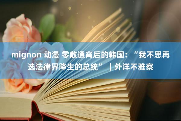 mignon 动漫 零散通宵后的韩国：“我不思再选法律界降生的总统” ｜外洋不雅察