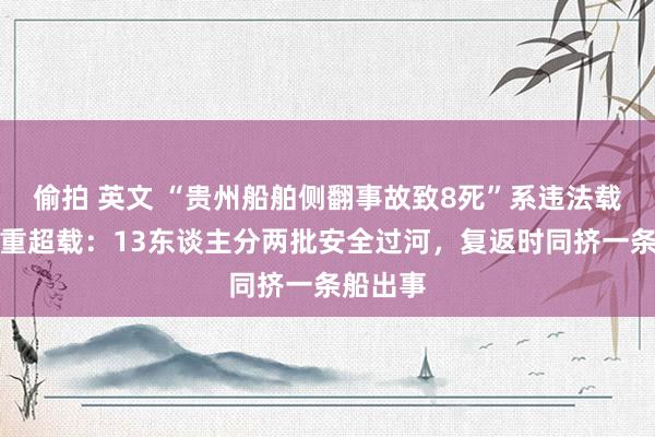 偷拍 英文 “贵州船舶侧翻事故致8死”系违法载客且严重超载：13东谈主分两批安全过河，复返时同挤一条船出事