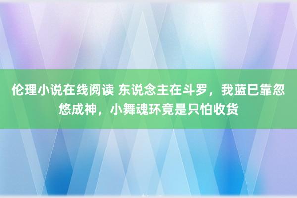 伦理小说在线阅读 东说念主在斗罗，我蓝巳靠忽悠成神，小舞魂环竟是只怕收货
