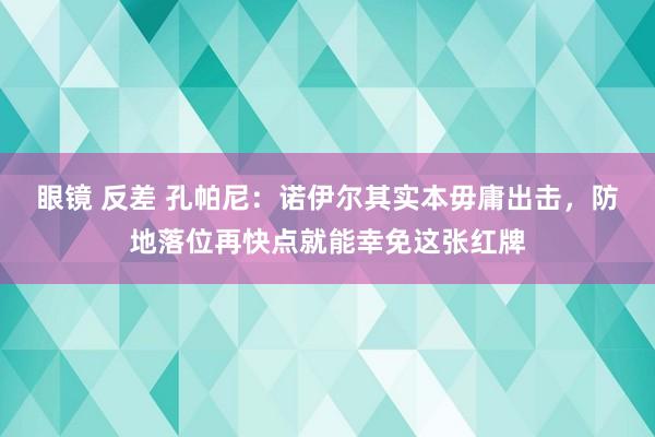 眼镜 反差 孔帕尼：诺伊尔其实本毋庸出击，防地落位再快点就能幸免这张红牌