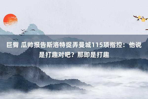 巨臀 瓜帅报告斯洛特捉弄曼城115项指控：他说是打趣对吧？那即是打趣