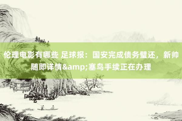 伦理电影有哪些 足球报：国安完成债务璧还，新帅随即详情&塞鸟手续正在办理