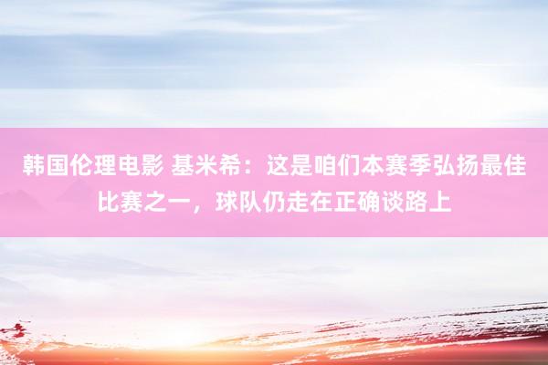 韩国伦理电影 基米希：这是咱们本赛季弘扬最佳比赛之一，球队仍走在正确谈路上