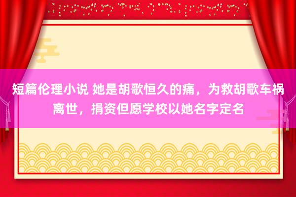 短篇伦理小说 她是胡歌恒久的痛，为救胡歌车祸离世，捐资但愿学校以她名字定名