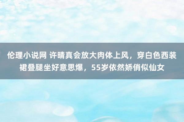 伦理小说网 许晴真会放大肉体上风，穿白色西装裙叠腿坐好意思爆，55岁依然娇俏似仙女