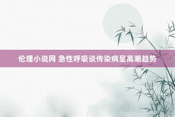 伦理小说网 急性呼吸谈传染病呈高潮趋势