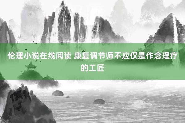 伦理小说在线阅读 康复调节师不应仅是作念理疗的工匠