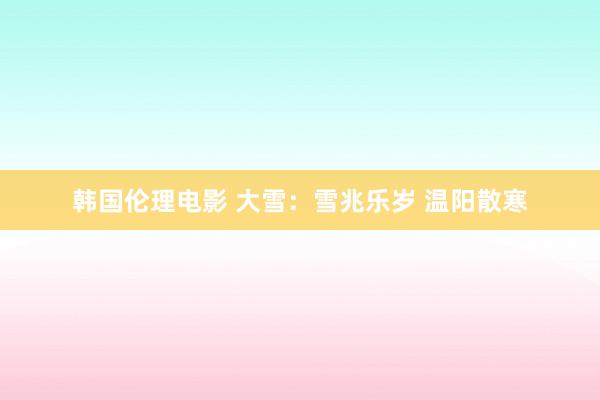 韩国伦理电影 大雪：雪兆乐岁 温阳散寒
