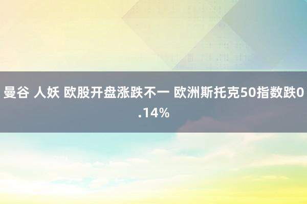 曼谷 人妖 欧股开盘涨跌不一 欧洲斯托克50指数跌0.14%