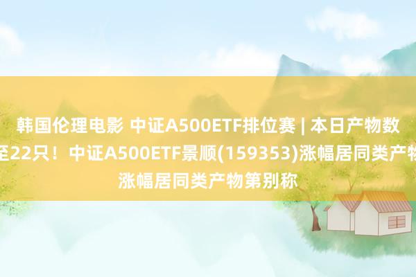 韩国伦理电影 中证A500ETF排位赛 | 本日产物数目扩容至22只！中证A500ETF景顺(159353)涨幅居同类产物第别称