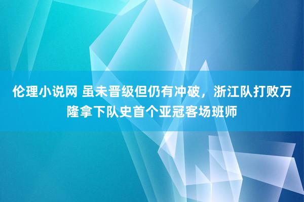 伦理小说网 虽未晋级但仍有冲破，浙江队打败万隆拿下队史首个亚冠客场班师