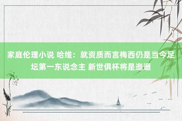 家庭伦理小说 哈维：就资质而言梅西仍是当今足坛第一东说念主 新世俱杯将是迤逦