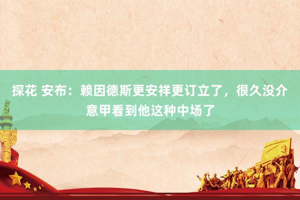 探花 安布：赖因德斯更安祥更订立了，很久没介意甲看到他这种中场了