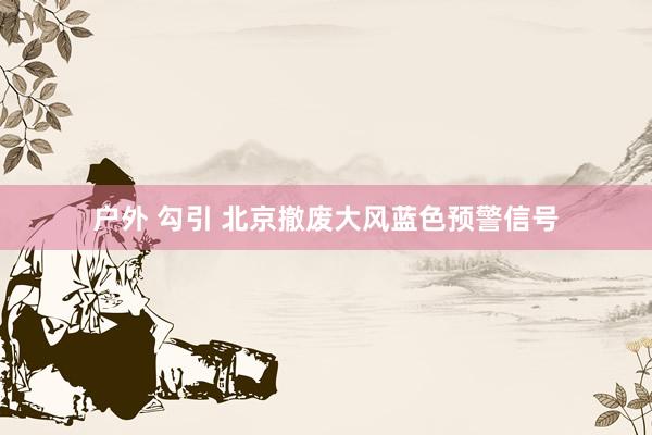 户外 勾引 北京撤废大风蓝色预警信号