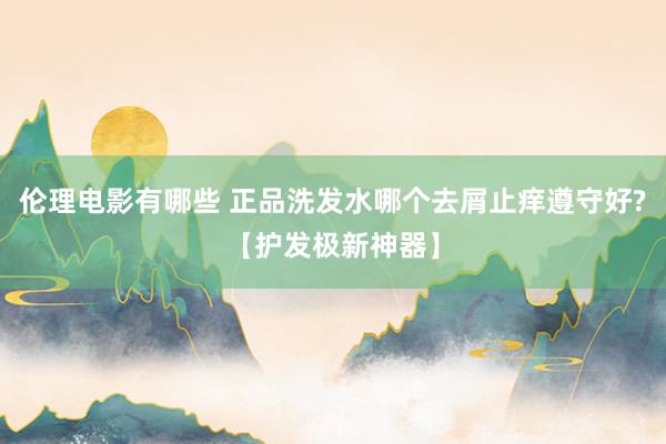 伦理电影有哪些 正品洗发水哪个去屑止痒遵守好?【护发极新神器】