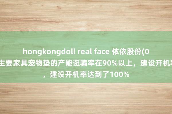hongkongdoll real face 依依股份(001206.SZ)：主要家具宠物垫的产能诳骗率在90%以上，建设开机率达到了100%