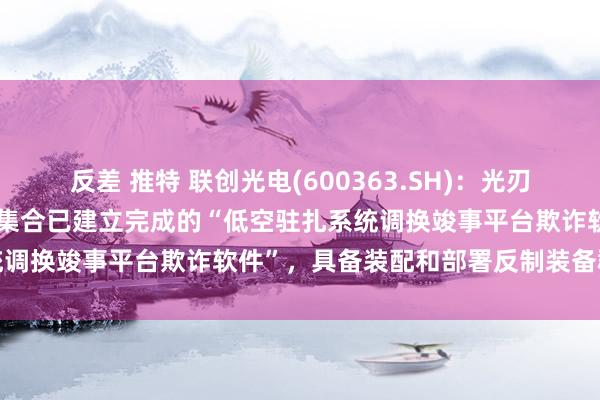 反差 推特 联创光电(600363.SH)：光刃系列激光反无东谈主机产物集合已建立完成的“低空驻扎系统调换竣事平台欺诈软件”，具备装配和部署反制装备群才能