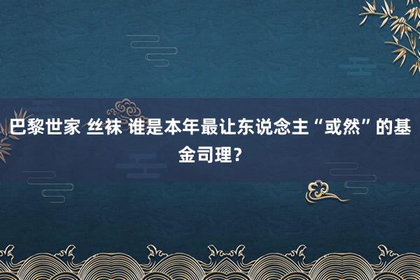 巴黎世家 丝袜 谁是本年最让东说念主“或然”的基金司理？
