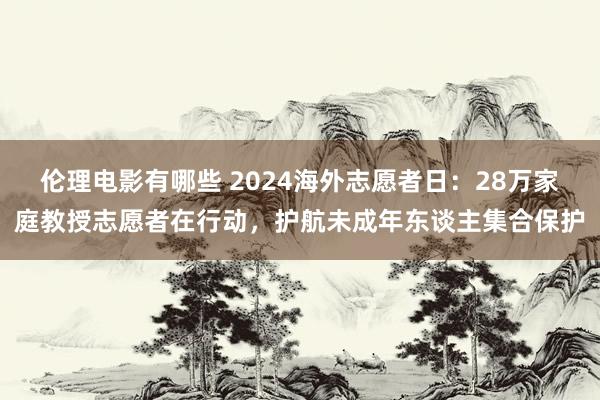 伦理电影有哪些 2024海外志愿者日：28万家庭教授志愿者在行动，护航未成年东谈主集合保护