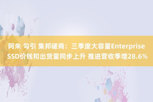 阿朱 勾引 集邦磋商：三季度大容量Enterprise SSD价钱和出货量同步上升 推进营收季增28.6%