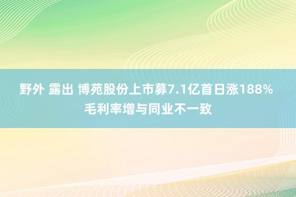 野外 露出 博苑股份上市募7.1亿首日涨188% 毛利率增与同业不一致