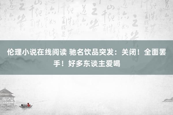 伦理小说在线阅读 驰名饮品突发：关闭！全面罢手！好多东谈主爱喝