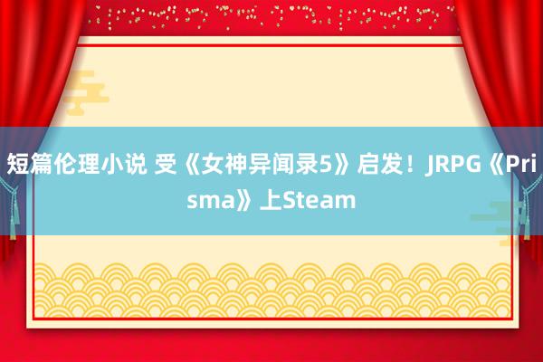 短篇伦理小说 受《女神异闻录5》启发！JRPG《Prisma》上Steam