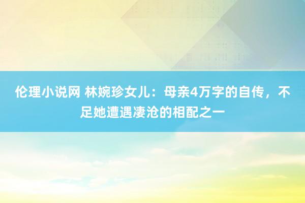 伦理小说网 林婉珍女儿：母亲4万字的自传，不足她遭遇凄沧的相配之一