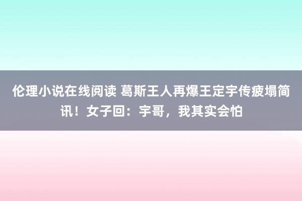 伦理小说在线阅读 葛斯王人再爆王定宇传疲塌简讯！女子回：宇哥，我其实会怕