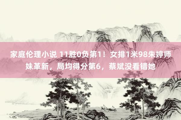 家庭伦理小说 11胜0负第1！女排1米98朱婷师妹革新，局均得分第6，蔡斌没看错她