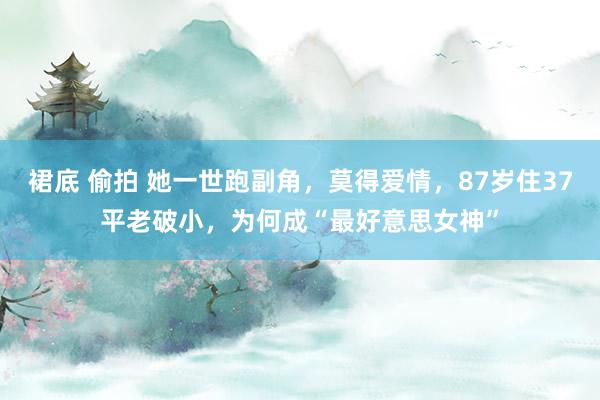 裙底 偷拍 她一世跑副角，莫得爱情，87岁住37平老破小，为何成“最好意思女神”