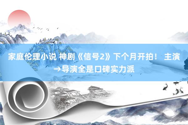 家庭伦理小说 神剧《信号2》下个月开拍！ 主演→导演全是口碑实力派