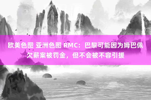 欧美色图 亚洲色图 RMC：巴黎可能因为姆巴佩欠薪案被罚金，但不会被不容引援