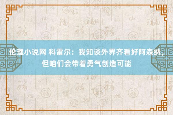 伦理小说网 科雷尔：我知谈外界齐看好阿森纳，但咱们会带着勇气创造可能