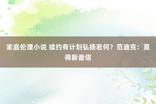 家庭伦理小说 续约有计划弘扬若何？范迪克：莫得新音信