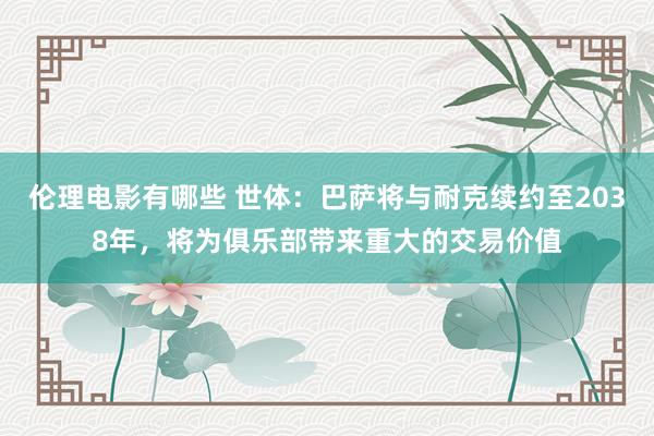 伦理电影有哪些 世体：巴萨将与耐克续约至2038年，将为俱乐部带来重大的交易价值