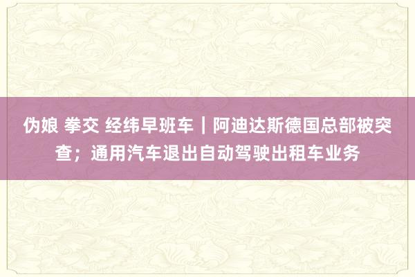 伪娘 拳交 经纬早班车｜阿迪达斯德国总部被突查；通用汽车退出自动驾驶出租车业务