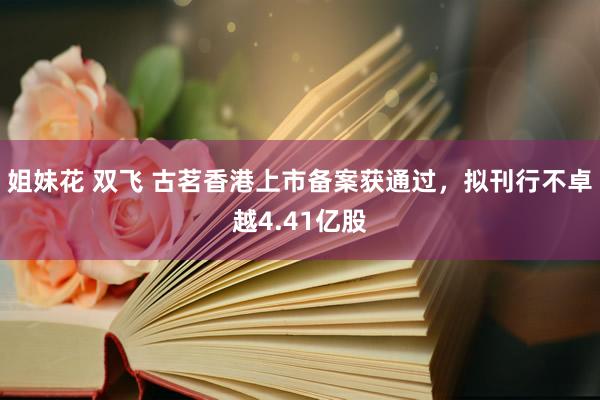 姐妹花 双飞 古茗香港上市备案获通过，拟刊行不卓越4.41亿股
