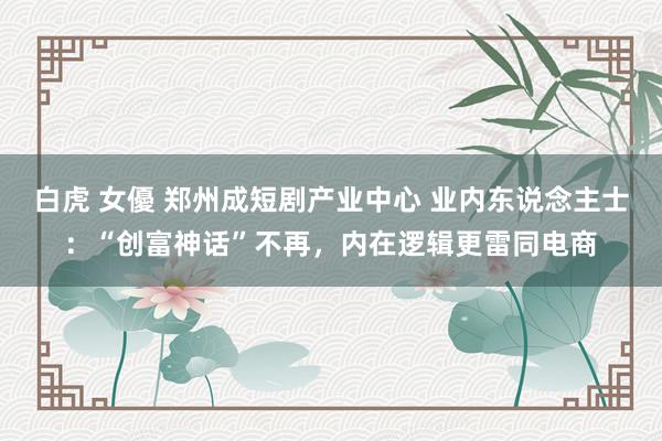 白虎 女優 郑州成短剧产业中心 业内东说念主士：“创富神话”不再，内在逻辑更雷同电商
