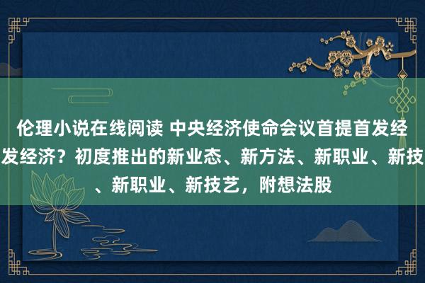 伦理小说在线阅读 中央经济使命会议首提首发经济，什么是首发经济？初度推出的新业态、新方法、新职业、新技艺，附想法股
