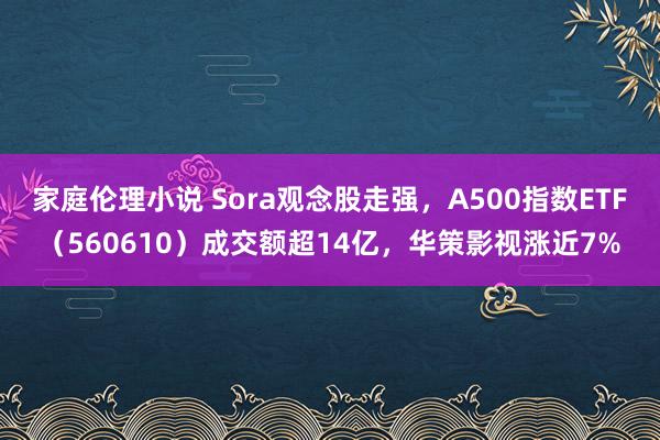 家庭伦理小说 Sora观念股走强，A500指数ETF（560610）成交额超14亿，华策影视涨近7%
