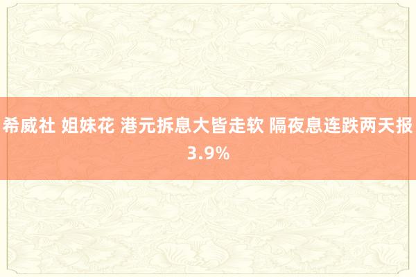希威社 姐妹花 港元拆息大皆走软 隔夜息连跌两天报3.9%