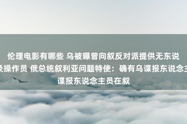 伦理电影有哪些 乌被曝曾向叙反对派提供无东说念主机及操作员 俄总统叙利亚问题特使：确有乌谍报东说念主员在叙