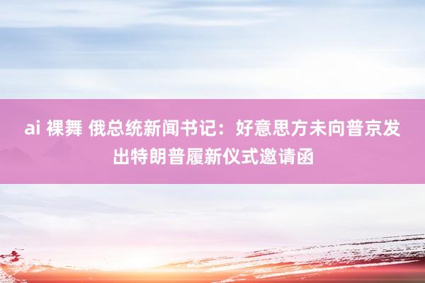 ai 裸舞 俄总统新闻书记：好意思方未向普京发出特朗普履新仪式邀请函